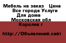 Мебель на заказ › Цена ­ 0 - Все города Услуги » Для дома   . Московская обл.,Королев г.